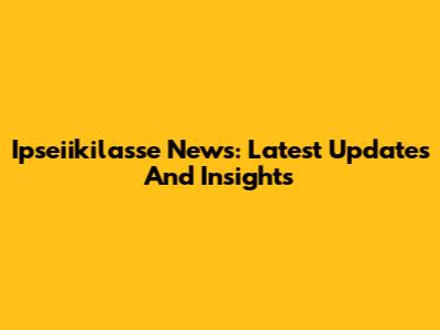 Ipseiikilasse News: Latest Updates And Insights