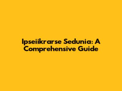 Ipseiikrarse Sedunia: A Comprehensive Guide