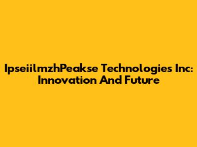 IpseiilmzhPeakse Technologies Inc: Innovation And Future