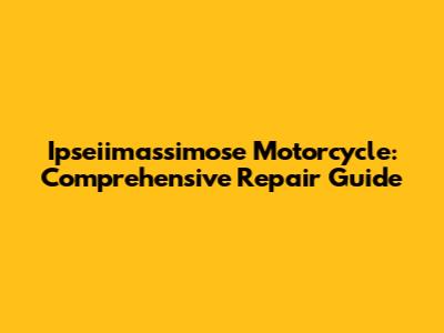 Ipseiimassimose Motorcycle: Comprehensive Repair Guide