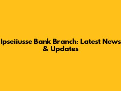 Ipseiiusse Bank Branch: Latest News & Updates