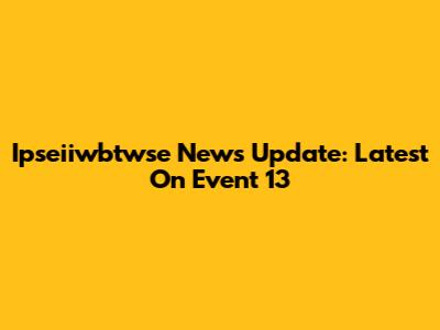 Ipseiiwbtwse News Update: Latest On Event 13
