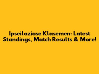 Ipseilaziose Klasemen: Latest Standings, Match Results & More!