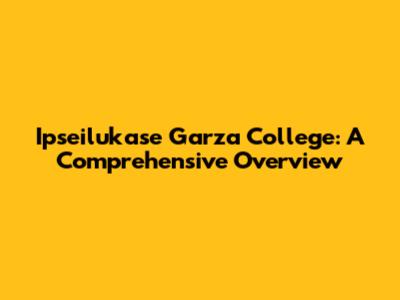 Ipseilukase Garza College: A Comprehensive Overview
