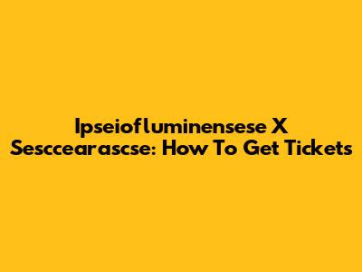 Ipseiofluminensese X Sesccearascse: How To Get Tickets