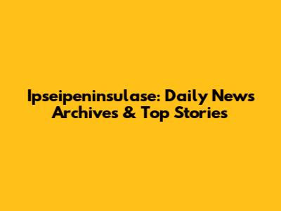 Ipseipeninsulase: Daily News Archives & Top Stories