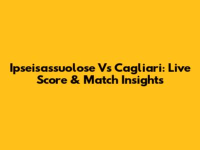 Ipseisassuolose Vs Cagliari: Live Score & Match Insights