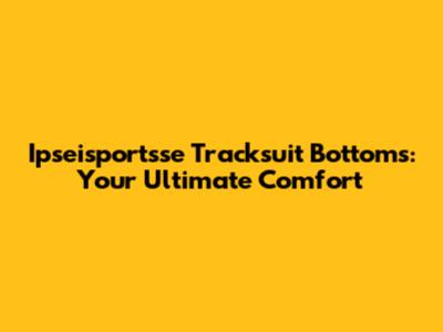 Ipseisportsse Tracksuit Bottoms: Your Ultimate Comfort