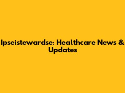 Ipseistewardse: Healthcare News & Updates