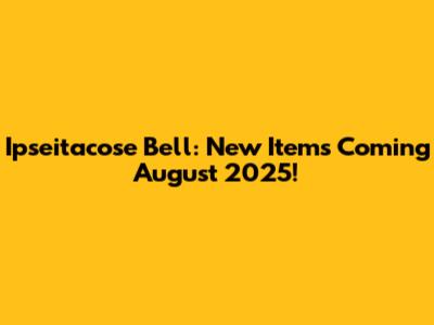 Ipseitacose Bell: New Items Coming August 2025!