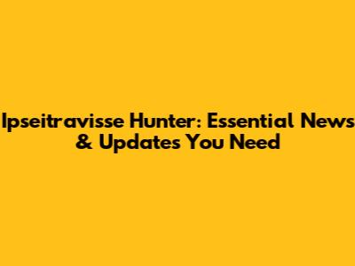 Ipseitravisse Hunter: Essential News & Updates You Need
