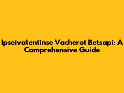 Ipseivalentinse Vacherot Betsapi: A Comprehensive Guide