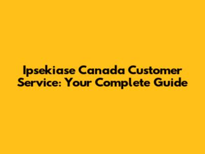 Ipsekiase Canada Customer Service: Your Complete Guide