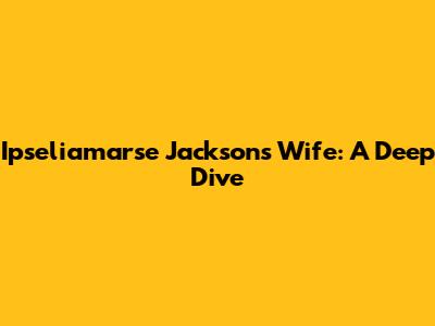 Ipseliamarse Jackson's Wife: A Deep Dive