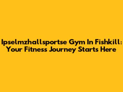 Ipselmzhallsportse Gym In Fishkill: Your Fitness Journey Starts Here