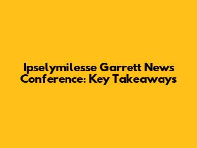 Ipselymilesse Garrett News Conference: Key Takeaways