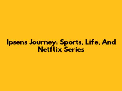 Ipsen's Journey: Sports, Life, And Netflix Series