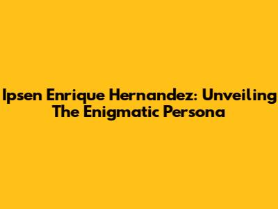 Ipsen Enrique Hernandez: Unveiling The Enigmatic Persona
