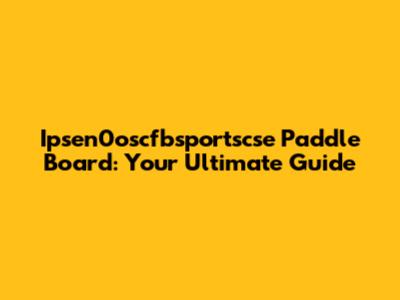 Ipsen0oscfbsportscse Paddle Board: Your Ultimate Guide