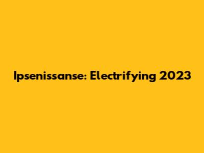 Ipsenissanse: Electrifying 2023