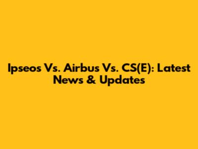 Ipseos Vs. Airbus Vs. CS(E): Latest News & Updates