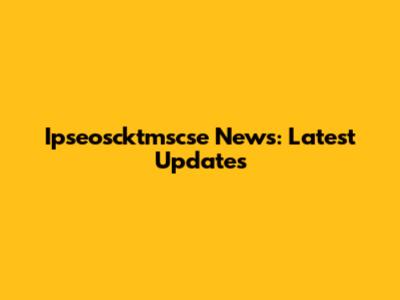 Ipseoscktmscse News: Latest Updates