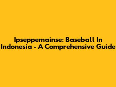 Ipseppemainse: Baseball In Indonesia - A Comprehensive Guide
