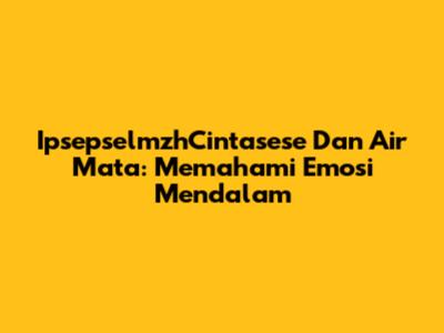 IpsepselmzhCintasese Dan Air Mata: Memahami Emosi Mendalam