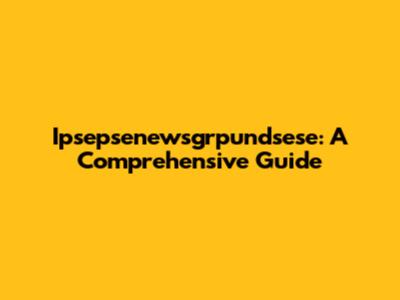 Ipsepsenewsgrpundsese: A Comprehensive Guide
