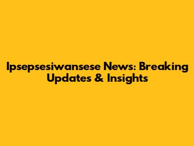 Ipsepsesiwansese News: Breaking Updates & Insights