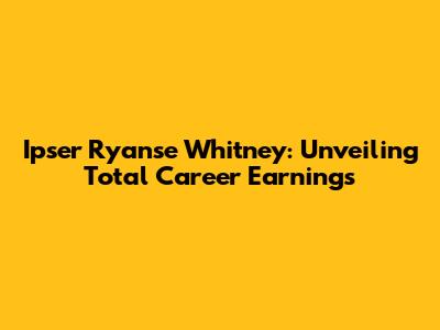 Ipser Ryanse Whitney: Unveiling Total Career Earnings