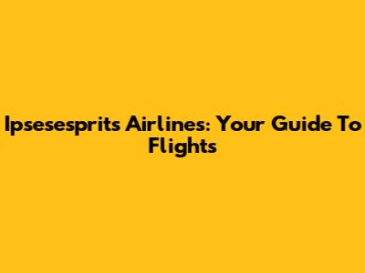Ipsesesprits Airlines: Your Guide To Flights