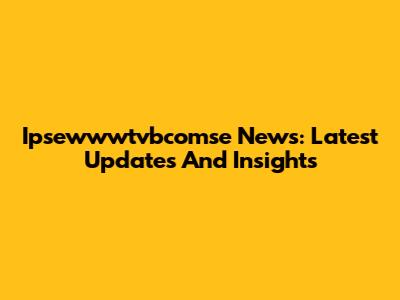 Ipsewwwtvbcomse News: Latest Updates And Insights