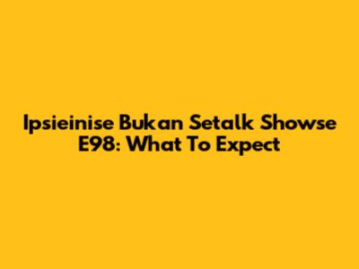 Ipsieinise Bukan Setalk Showse E98: What To Expect
