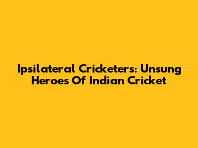 Ipsilateral Cricketers: Unsung Heroes Of Indian Cricket