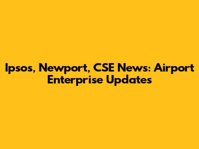 Ipsos, Newport, CSE News: Airport Enterprise Updates