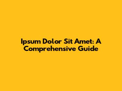 Ipsum Dolor Sit Amet: A Comprehensive Guide