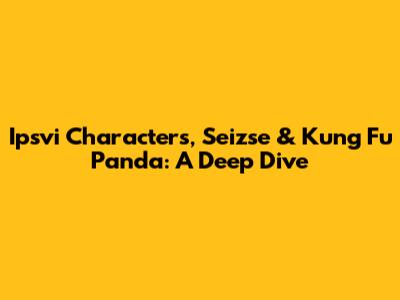 Ipsvi Characters, Seizse & Kung Fu Panda: A Deep Dive