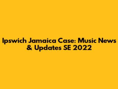 Ipswich Jamaica Case: Music News & Updates SE 2022