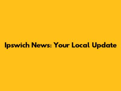 Ipswich News: Your Local Update