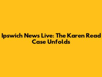 Ipswich News Live: The Karen Read Case Unfolds