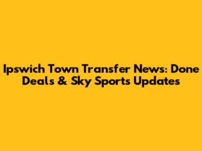 Ipswich Town Transfer News: Done Deals & Sky Sports Updates