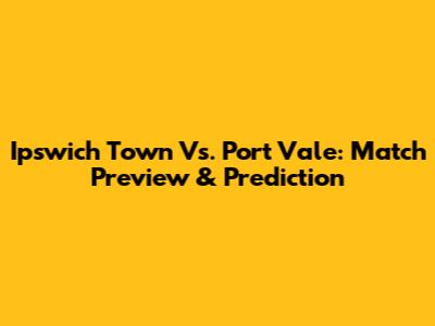 Ipswich Town Vs. Port Vale: Match Preview & Prediction