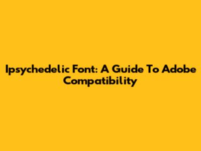 Ipsychedelic Font: A Guide To Adobe Compatibility