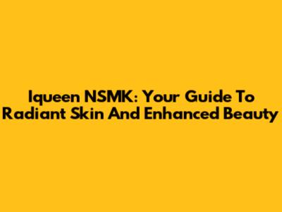 Iqueen NSMK: Your Guide To Radiant Skin And Enhanced Beauty