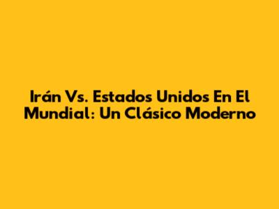 Irán Vs. Estados Unidos En El Mundial: Un Clásico Moderno