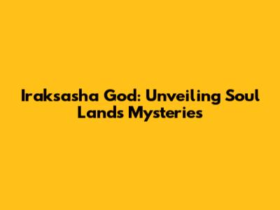 Iraksasha God: Unveiling Soul Land's Mysteries