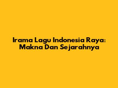 Irama Lagu Indonesia Raya: Makna Dan Sejarahnya