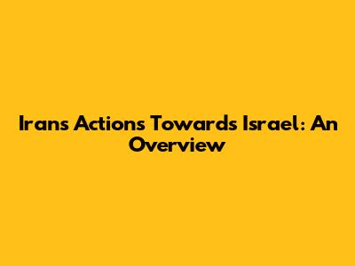 Iran's Actions Towards Israel: An Overview