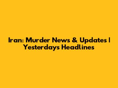 Iran: Murder News & Updates | Yesterday's Headlines